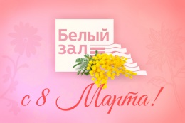 8 марта Белый зал дарит букеты радости и счастья 8 марта Белый зал дарит букеты радости и счастья